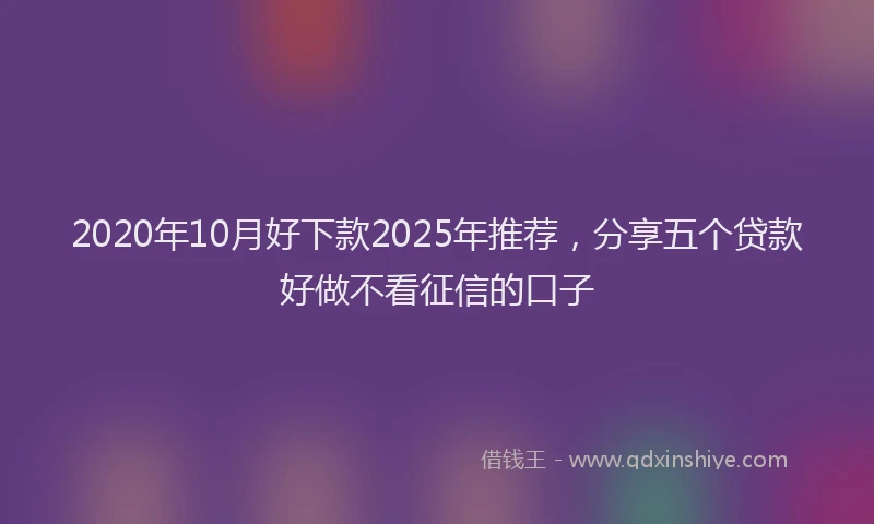 2020年10月好下款2025年推荐，分享五个贷款好做不看征信的口子