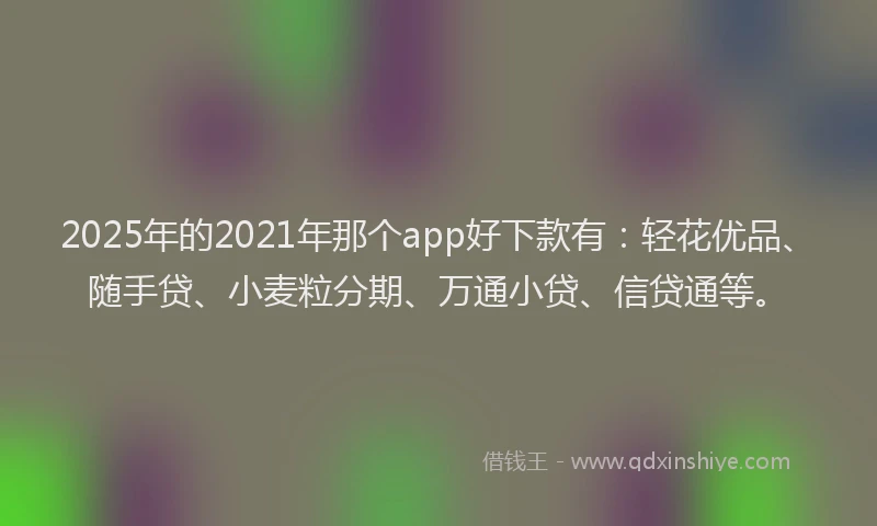 2025年的2021年那个app好下款有：轻花优品、随手贷、小麦粒分期、万通小贷、信贷通等。