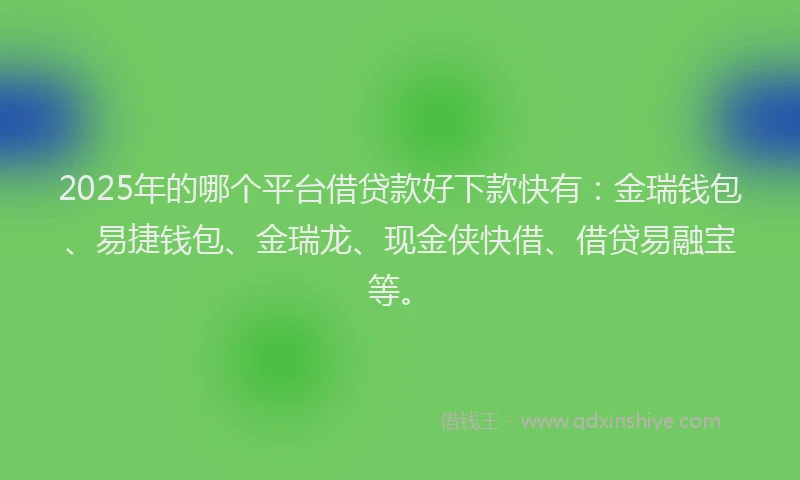 2025年的哪个平台借贷款好下款快有：金瑞钱包、易捷钱包、金瑞龙、现金侠快借、借贷易融宝等。