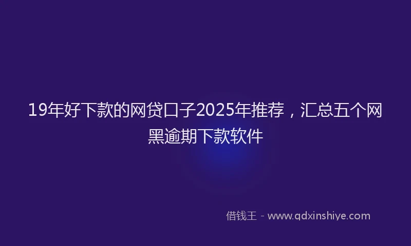 19年好下款的网贷口子2025年推荐，汇总五个网黑逾期下款软件