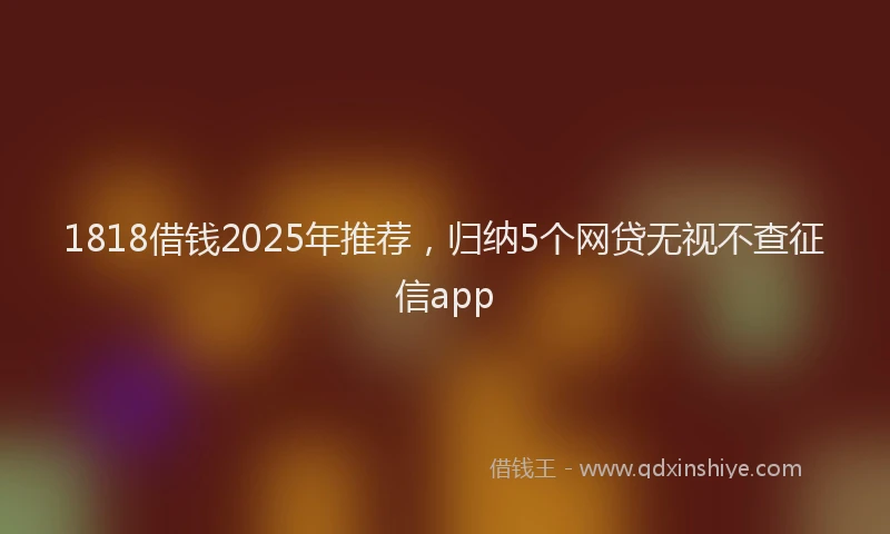 1818借钱2025年推荐，归纳5个网贷无视不查征信app