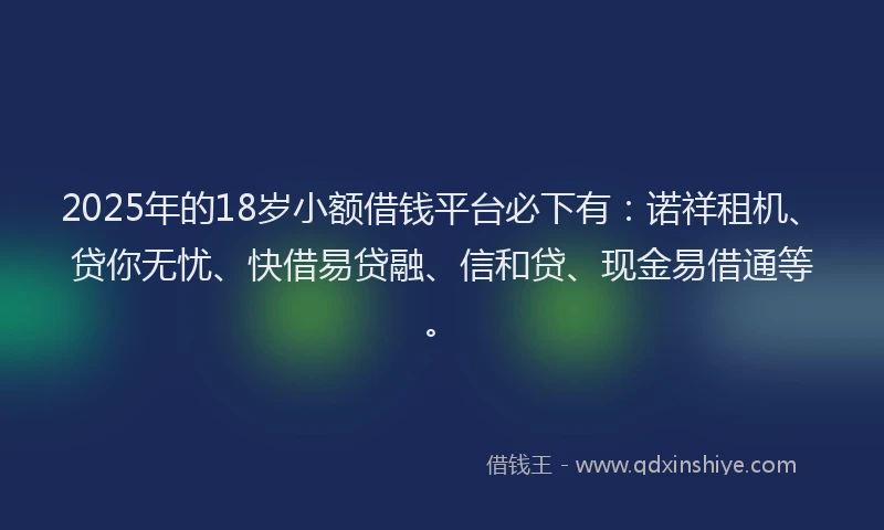 2025年的18岁小额借钱平台必下有：诺祥租机、贷你无忧、快借易贷融、信和贷、现金易借通等。