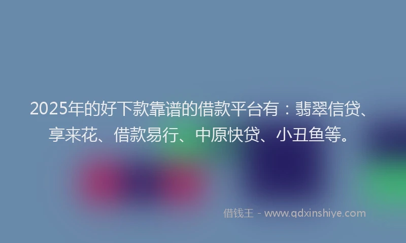 2025年的好下款靠谱的借款平台有：翡翠信贷、享来花、借款易行、中原快贷、小丑鱼等。