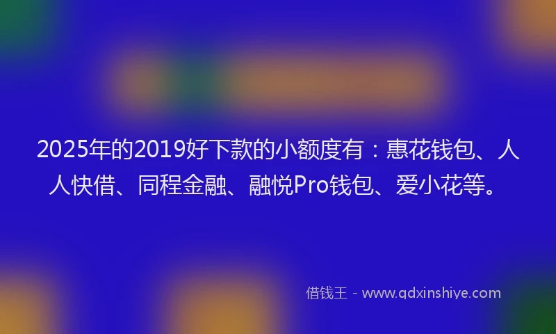 2025年的2019好下款的小额度有：惠花钱包、人人快借、同程金融、融悦Pro钱包、爱小花等。
