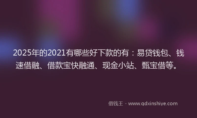 2025年的2021有哪些好下款的有：易贷钱包、钱速借融、借款宝快融通、现金小站、甄宝借等。