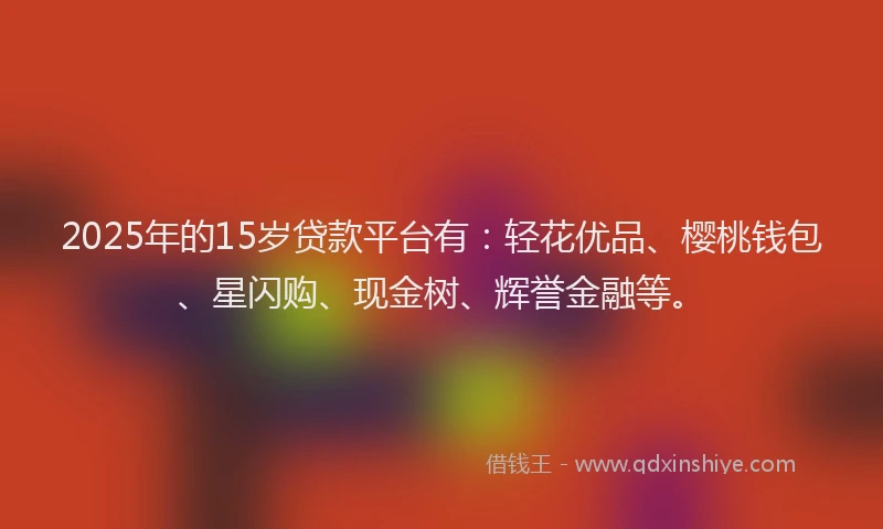 2025年的15岁贷款平台有：轻花优品、樱桃钱包、星闪购、现金树、辉誉金融等。