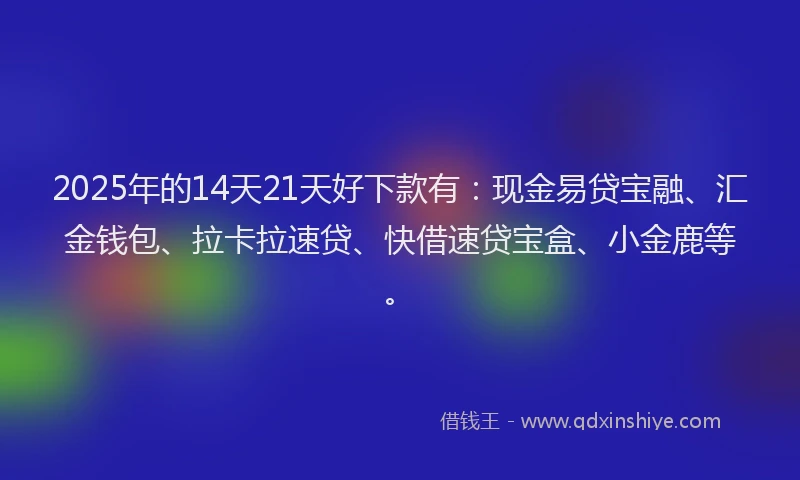 2025年的14天21天好下款有：现金易贷宝融、汇金钱包、拉卡拉速贷、快借速贷宝盒、小金鹿等。