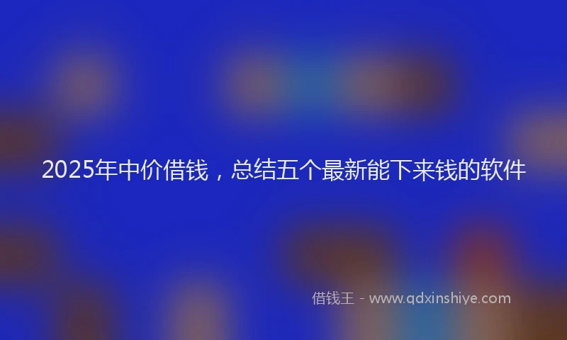 2025年中价借钱，总结五个最新能下来钱的软件