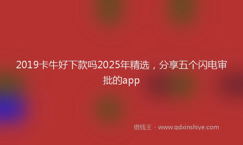2019卡牛好下款吗2025年精选，分享五个闪电审批的app