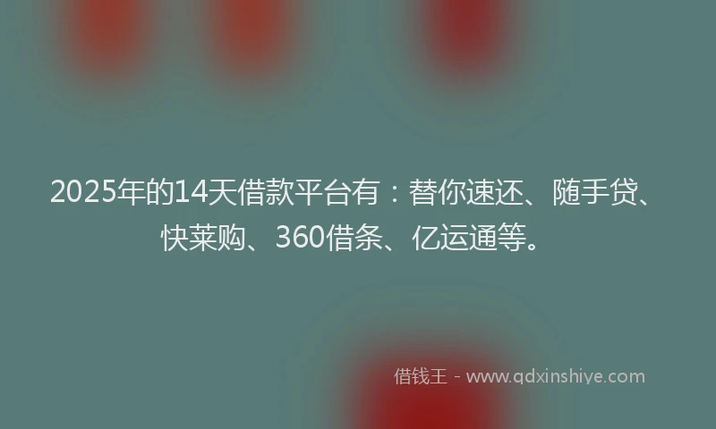 2025年的14天借款平台有：替你速还、随手贷、快莱购、360借条、亿运通等。