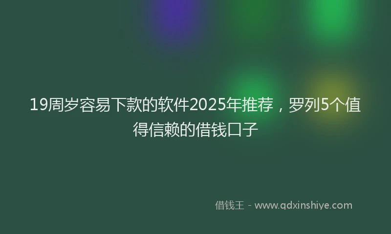 19周岁容易下款的软件2025年推荐，罗列5个值得信赖的借钱口子