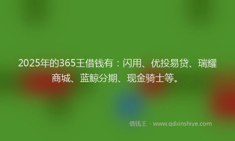 2025年的365王借钱有：闪用、优投易贷、瑞耀商城、蓝鲸分期、现金骑士等。