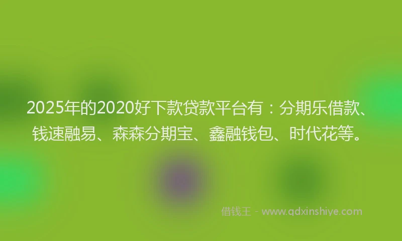 2025年的2020好下款贷款平台有：分期乐借款、钱速融易、森森分期宝、鑫融钱包、时代花等。