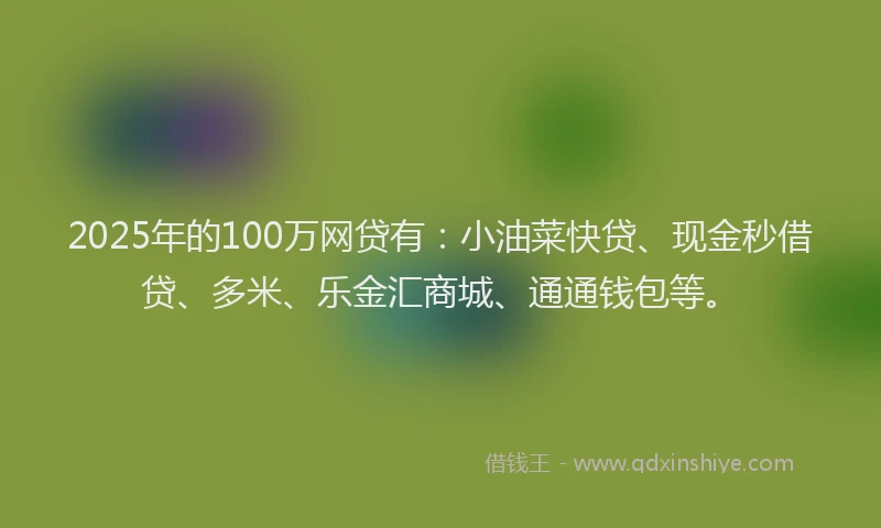 2025年的100万网贷有：小油菜快贷、现金秒借贷、多米、乐金汇商城、通通钱包等。