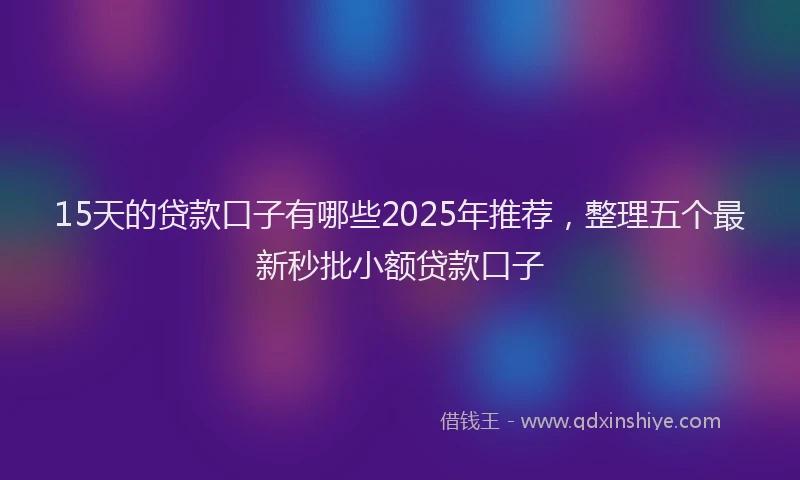 15天的贷款口子有哪些2025年推荐，整理五个最新秒批小额贷款口子