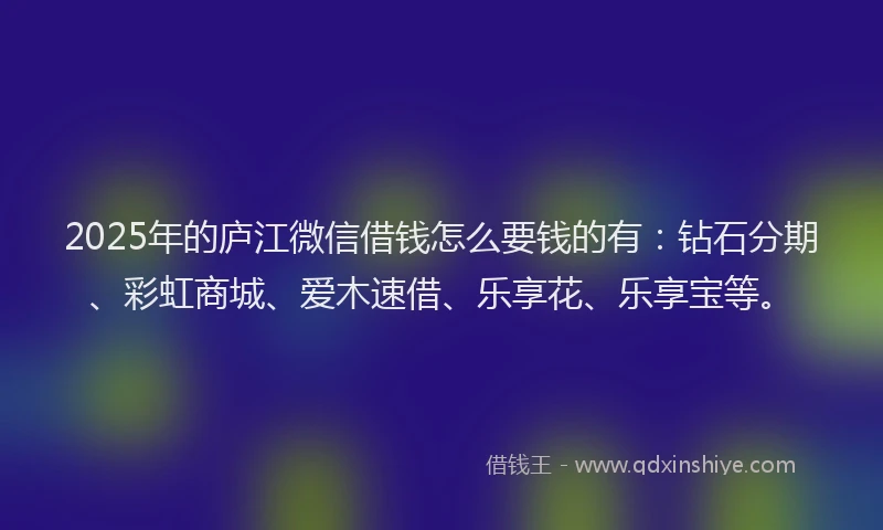 2025年的庐江微信借钱怎么要钱的有：钻石分期、彩虹商城、爱木速借、乐享花、乐享宝等。
