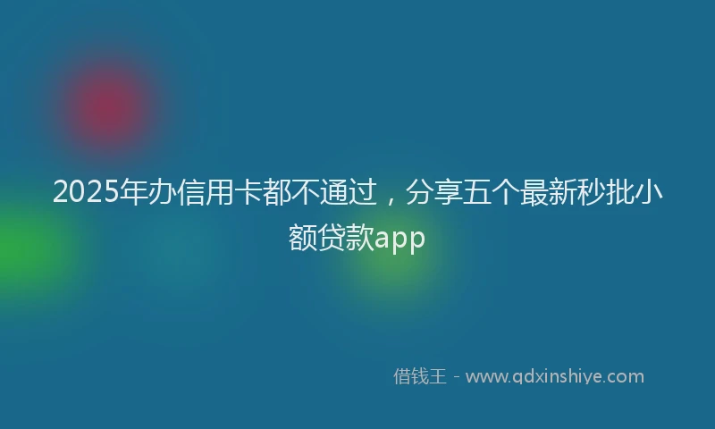 2025年办信用卡都不通过，分享五个最新秒批小额贷款app