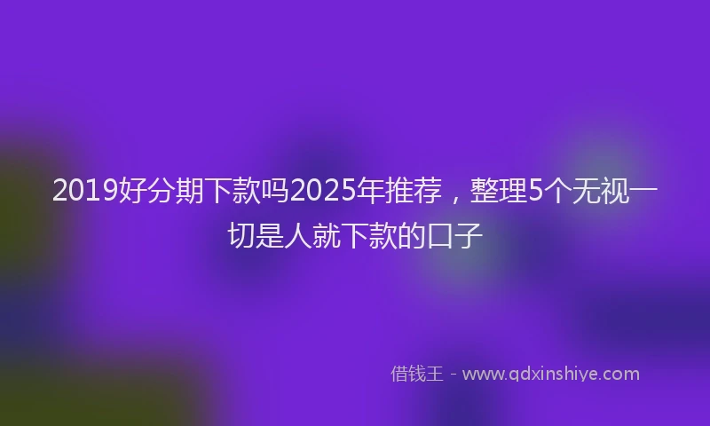 2019好分期下款吗2025年推荐，整理5个无视一切是人就下款的口子