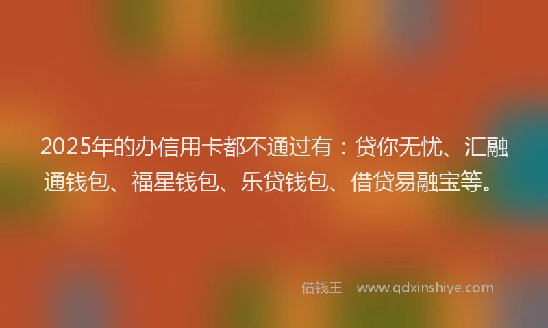 2025年的办信用卡都不通过有：贷你无忧、汇融通钱包、福星钱包、乐贷钱包、借贷易融宝等。