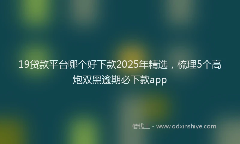 19贷款平台哪个好下款2025年精选，梳理5个高炮双黑逾期必下款app