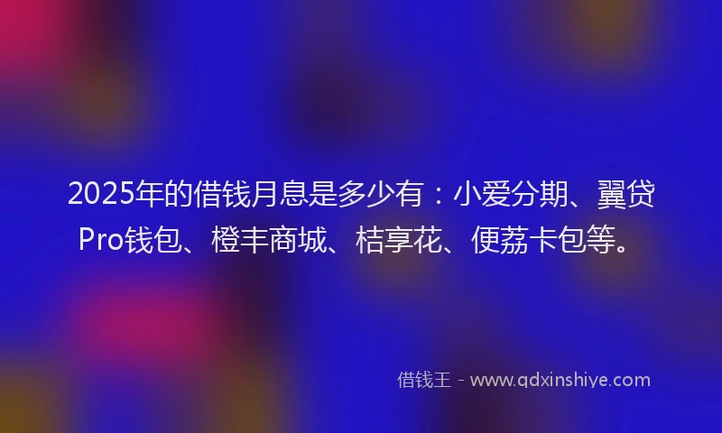 2025年的借钱月息是多少有：小爱分期、翼贷Pro钱包、橙丰商城、桔享花、便荔卡包等。