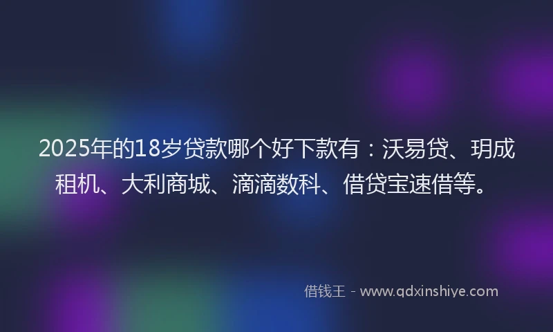 2025年的18岁贷款哪个好下款有：沃易贷、玥成租机、大利商城、滴滴数科、借贷宝速借等。