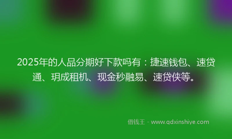 2025年的人品分期好下款吗有：捷速钱包、速贷通、玥成租机、现金秒融易、速贷侠等。