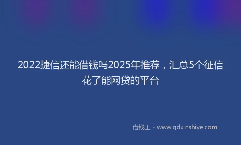2022捷信还能借钱吗2025年推荐，汇总5个征信花了能网贷的平台