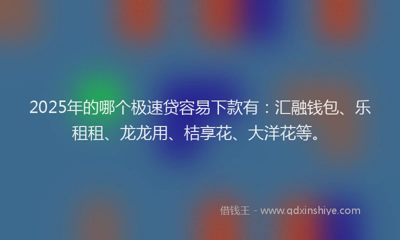 2025年的哪个极速贷容易下款有：汇融钱包、乐租租、龙龙用、桔享花、大洋花等。