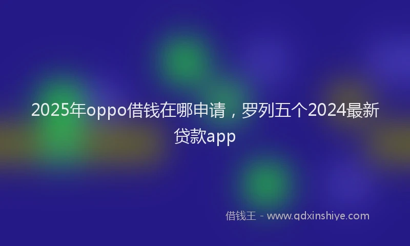 2025年oppo借钱在哪申请，罗列五个2024最新贷款app