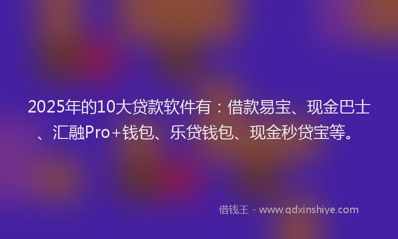 2025年的10大贷款软件有：借款易宝、现金巴士、汇融Pro+钱包、乐贷钱包、现金秒贷宝等。