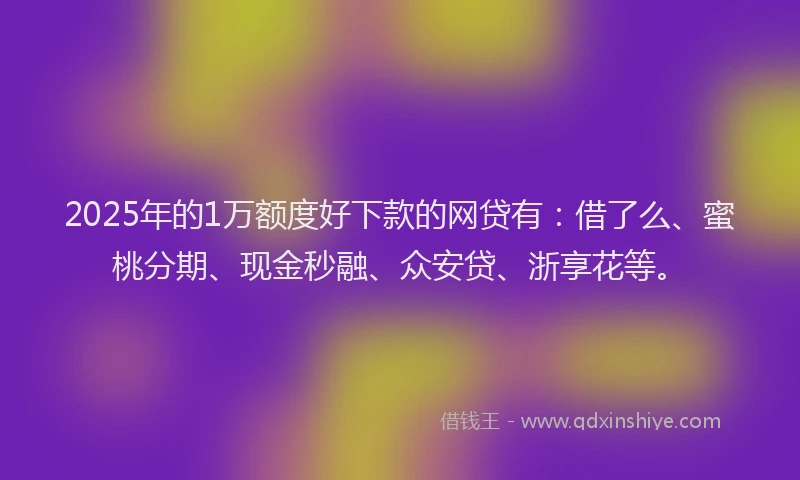 2025年的1万额度好下款的网贷有：借了么、蜜桃分期、现金秒融、众安贷、浙享花等。