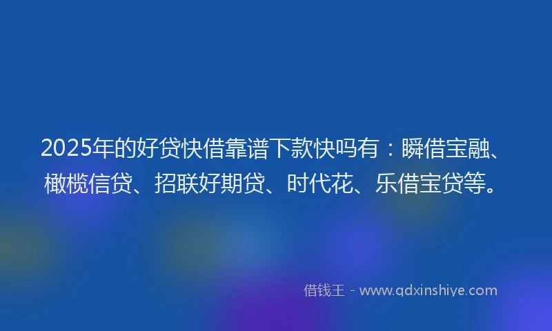 2025年的好贷快借靠谱下款快吗有：瞬借宝融、橄榄信贷、招联好期贷、时代花、乐借宝贷等。
