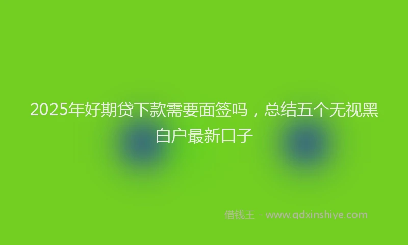 2025年好期贷下款需要面签吗，总结五个无视黑白户最新口子