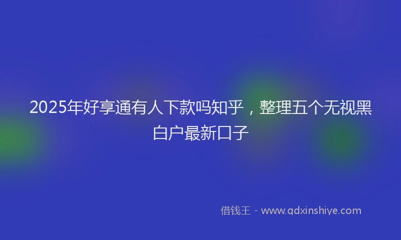 2025年好享通有人下款吗知乎，整理五个无视黑白户最新口子