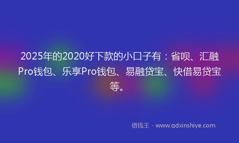 2025年的2020好下款的小口子有：省呗、汇融Pro钱包、乐享Pro钱包、易融贷宝、快借易贷宝等。