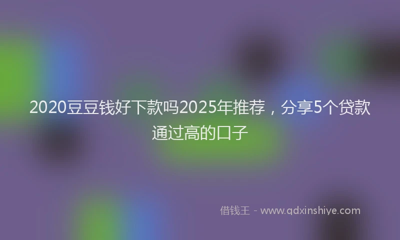 2020豆豆钱好下款吗2025年推荐，分享5个贷款通过高的口子