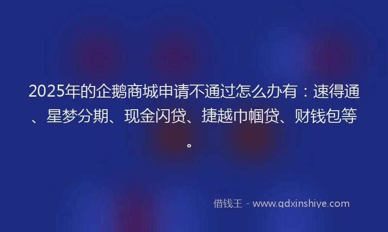 2025年的企鹅商城申请不通过怎么办有：速得通、星梦分期、现金闪贷、捷越巾帼贷、财钱包等。
