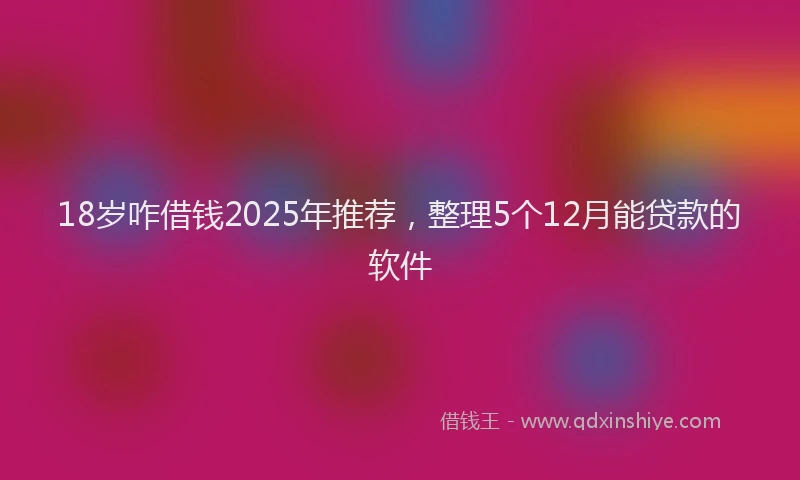 18岁咋借钱2025年推荐，整理5个12月能贷款的软件