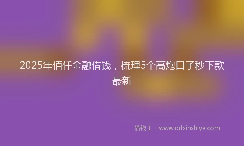 2025年佰仟金融借钱，梳理5个高炮口子秒下款最新