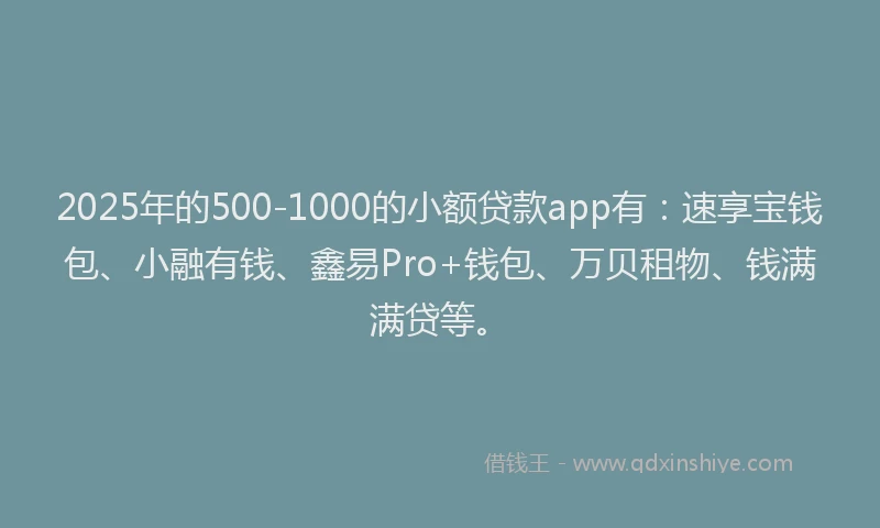 2025年的500-1000的小额贷款app有：速享宝钱包、小融有钱、鑫易Pro+钱包、万贝租物、钱满满贷等。