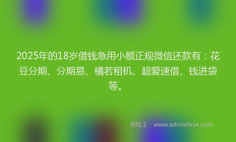 2025年的18岁借钱急用小额正规微信还款有：花豆分期、分期易、橘若租机、超爱速借、钱进袋等。