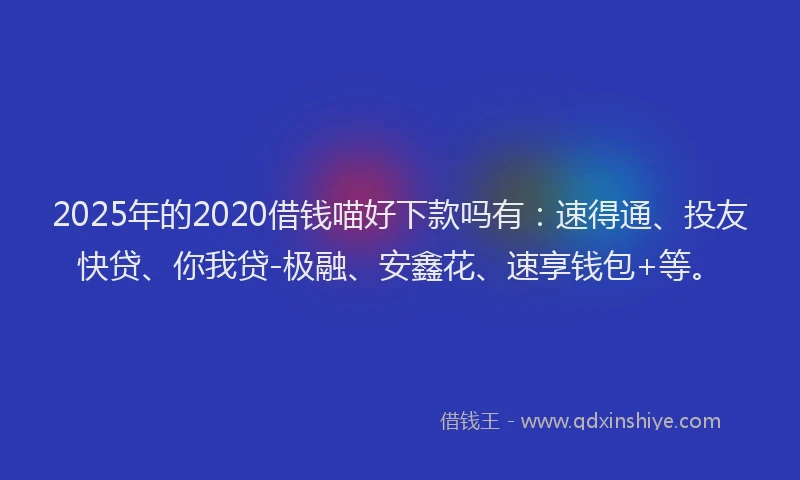 2025年的2020借钱喵好下款吗有：速得通、投友快贷、你我贷-极融、安鑫花、速享钱包+等。