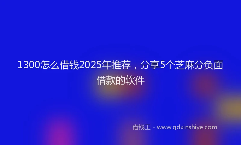 1300怎么借钱2025年推荐，分享5个芝麻分负面借款的软件