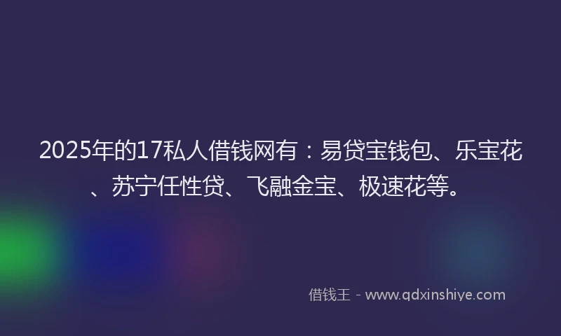 2025年的17私人借钱网有：易贷宝钱包、乐宝花、苏宁任性贷、飞融金宝、极速花等。