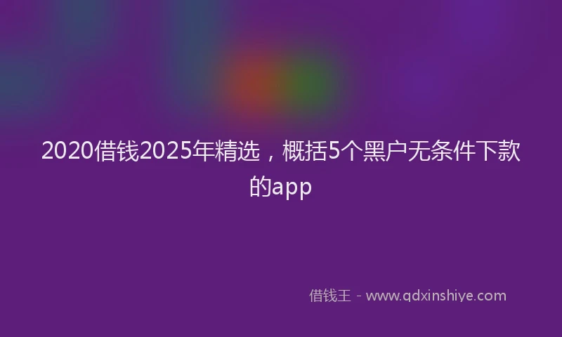 2020借钱2025年精选，概括5个黑户无条件下款的app