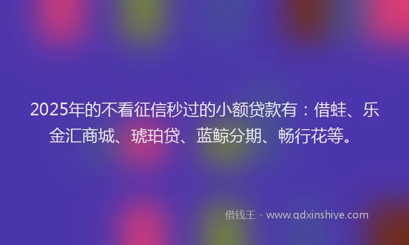 2025年的不看征信秒过的小额贷款有：借蛙、乐金汇商城、琥珀贷、蓝鲸分期、畅行花等。