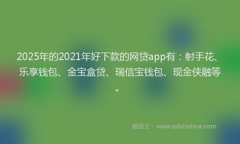 2025年的2021年好下款的网贷app有：射手花、乐享钱包、金宝盒贷、瑞信宝钱包、现金侠融等。