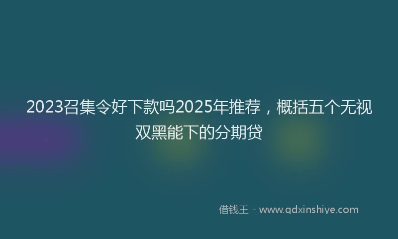 2023召集令好下款吗2025年推荐，概括五个无视双黑能下的分期贷