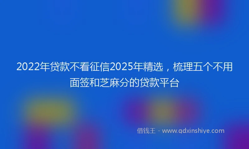 2022年贷款不看征信2025年精选，梳理五个不用面签和芝麻分的贷款平台